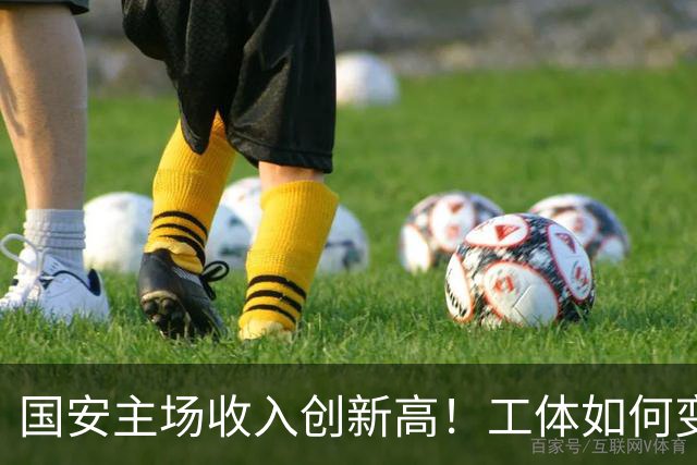国安主场收入创新高！工体如何变成经济盈利的新动力？